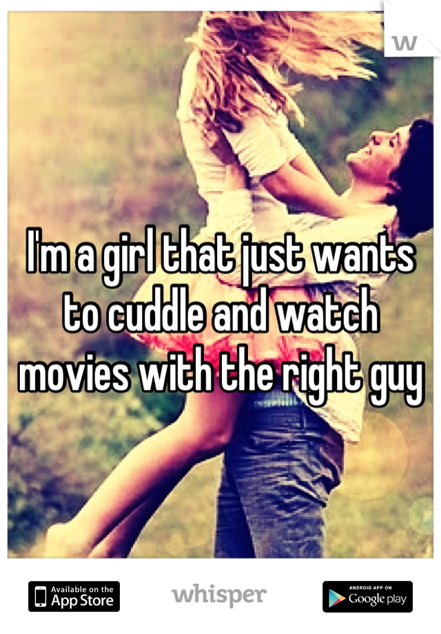 I'm a girl that just wants to cuddle and watch movies with the right guy