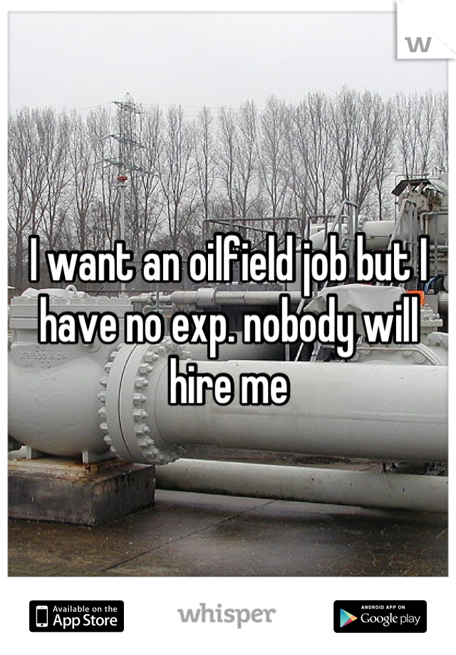I want an oilfield job but I have no exp. nobody will hire me