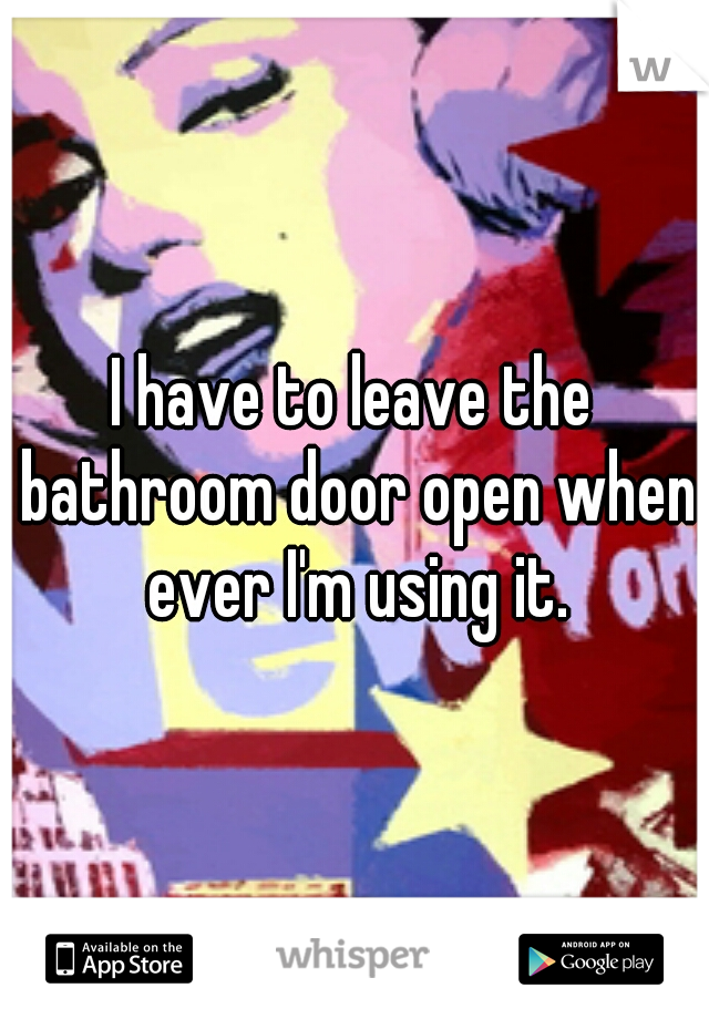 I have to leave the bathroom door open when ever I'm using it.