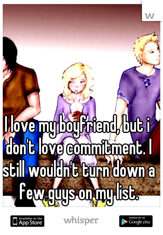 I love my boyfriend, but i don't love commitment. I still wouldn't turn down a few guys on my list.
