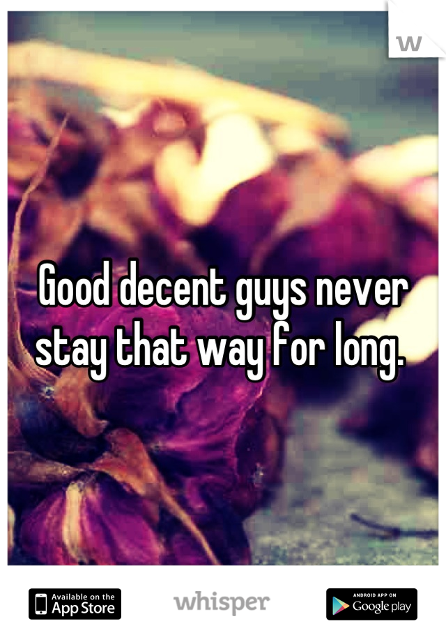 Good decent guys never stay that way for long. 