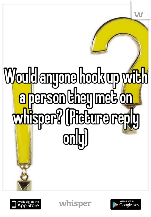 Would anyone hook up with a person they met on whisper? (Picture reply only)