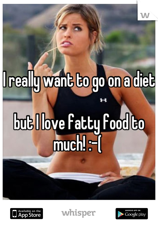 I really want to go on a diet 

but I love fatty food to much! :-( 