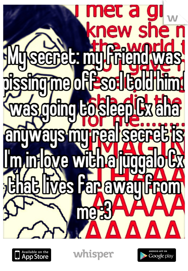 My secret: my friend was pissing me off so I told him I was going to sleep Cx aha anyways my real secret is I'm in love with a juggalo Cx that lives far away from me :3