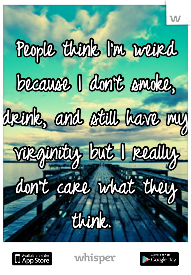 People think I'm weird because I don't smoke, drink, and still have my virginity but I really don't care what they think. 