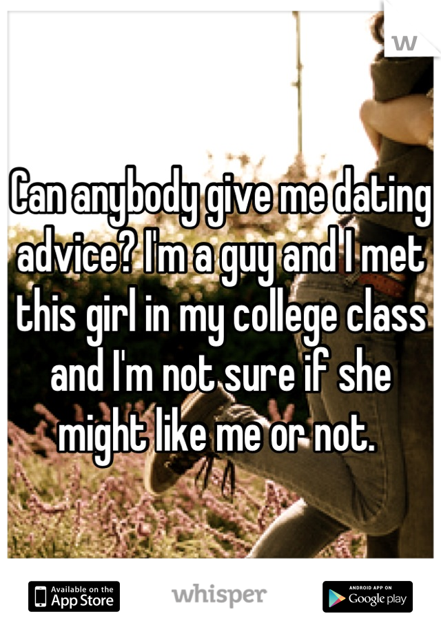 Can anybody give me dating advice? I'm a guy and I met this girl in my college class and I'm not sure if she might like me or not. 