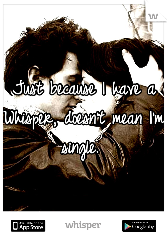 Just because I have a Whisper, doesn't mean I'm single. 