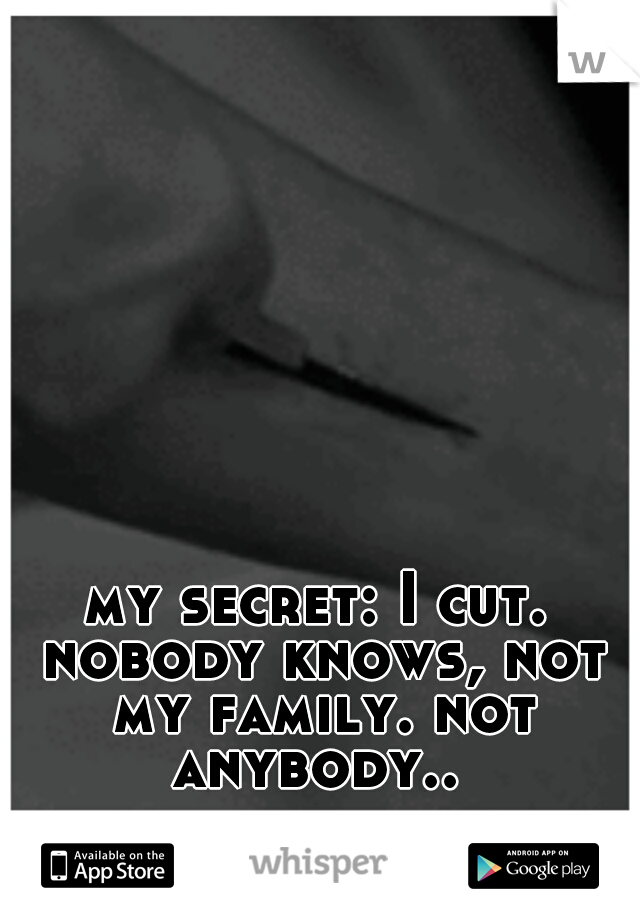 my secret: I cut. nobody knows, not my family. not anybody.. 