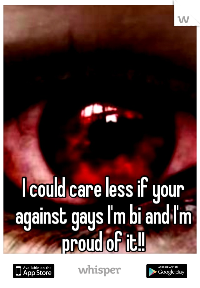 I could care less if your against gays I'm bi and I'm proud of it!!