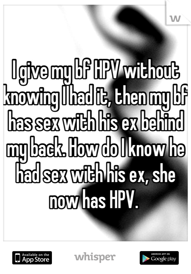 I give my bf HPV without knowing I had it, then my bf has sex with his ex behind my back. How do I know he had sex with his ex, she now has HPV. 