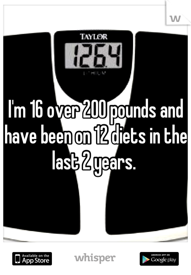 I'm 16 over 200 pounds and have been on 12 diets in the last 2 years. 