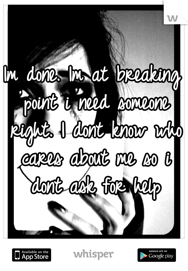 Im done. Im at breaking point i need someone right. I dont know who cares about me so i dont ask for help