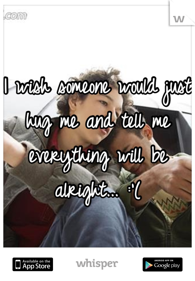 I wish someone would just hug me and tell me everything will be alright... :'(