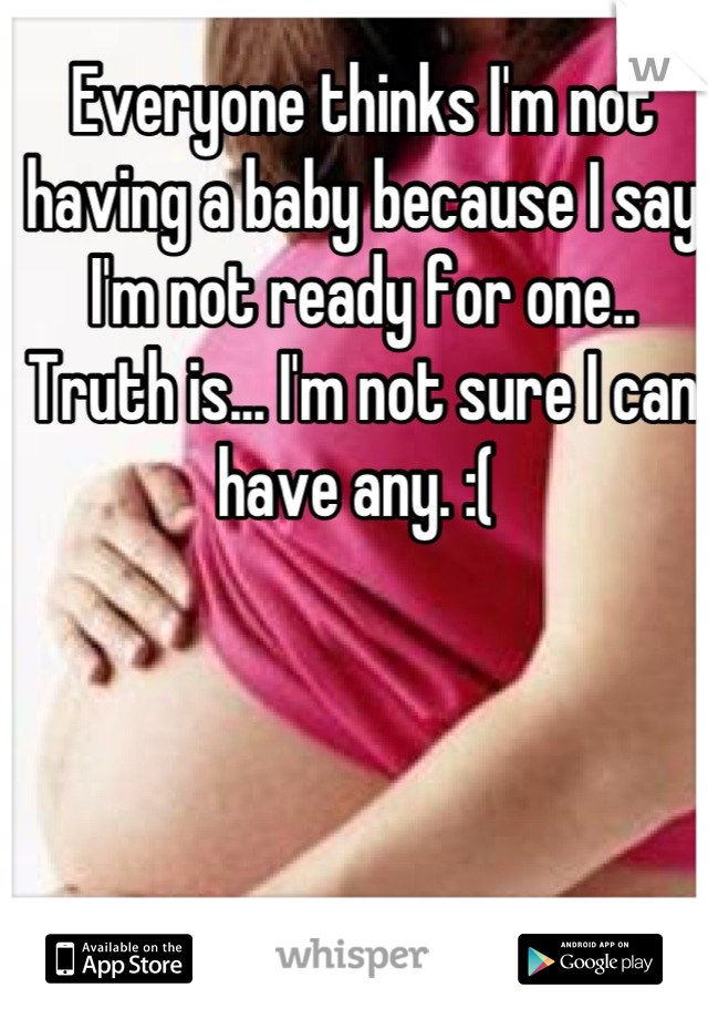 Everyone thinks I'm not having a baby because I say I'm not ready for one.. Truth is... I'm not sure I can have any. :( 