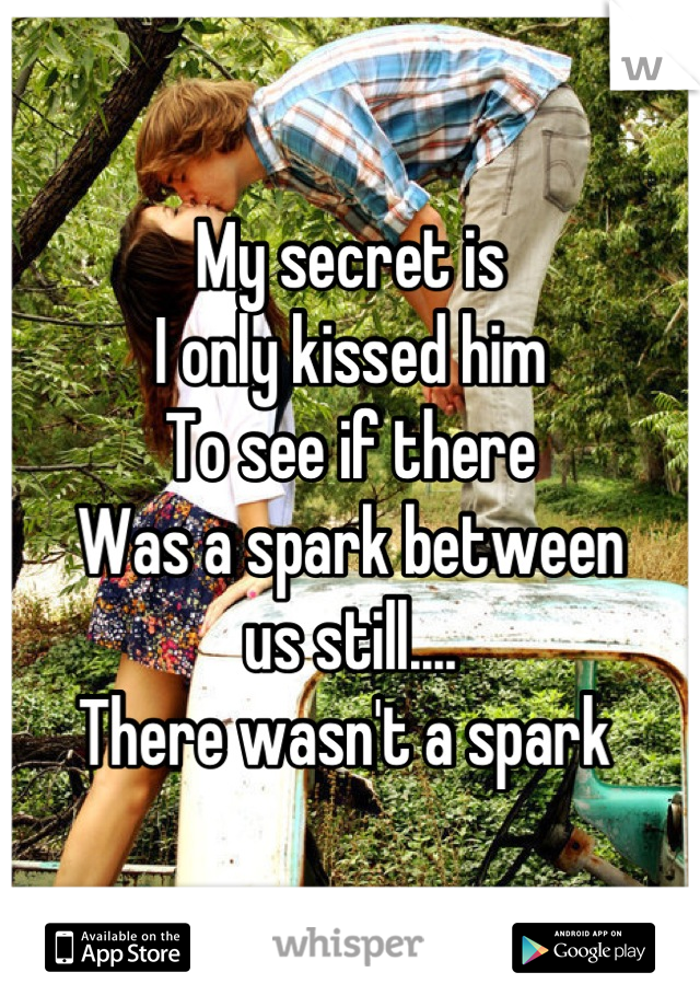 My secret is 
I only kissed him 
To see if there 
Was a spark between 
us still....
There wasn't a spark 