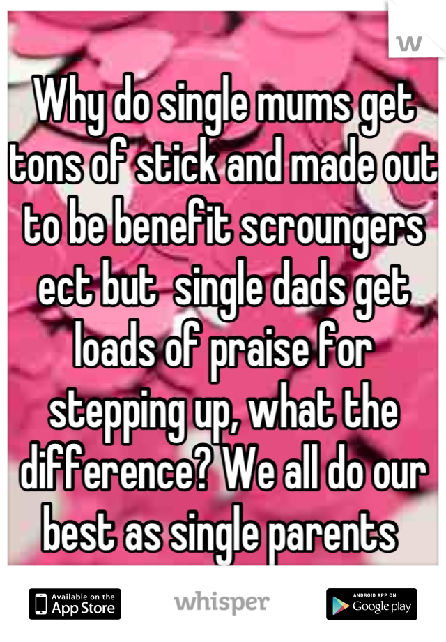 Why do single mums get tons of stick and made out to be benefit scroungers ect but  single dads get loads of praise for stepping up, what the difference? We all do our best as single parents 