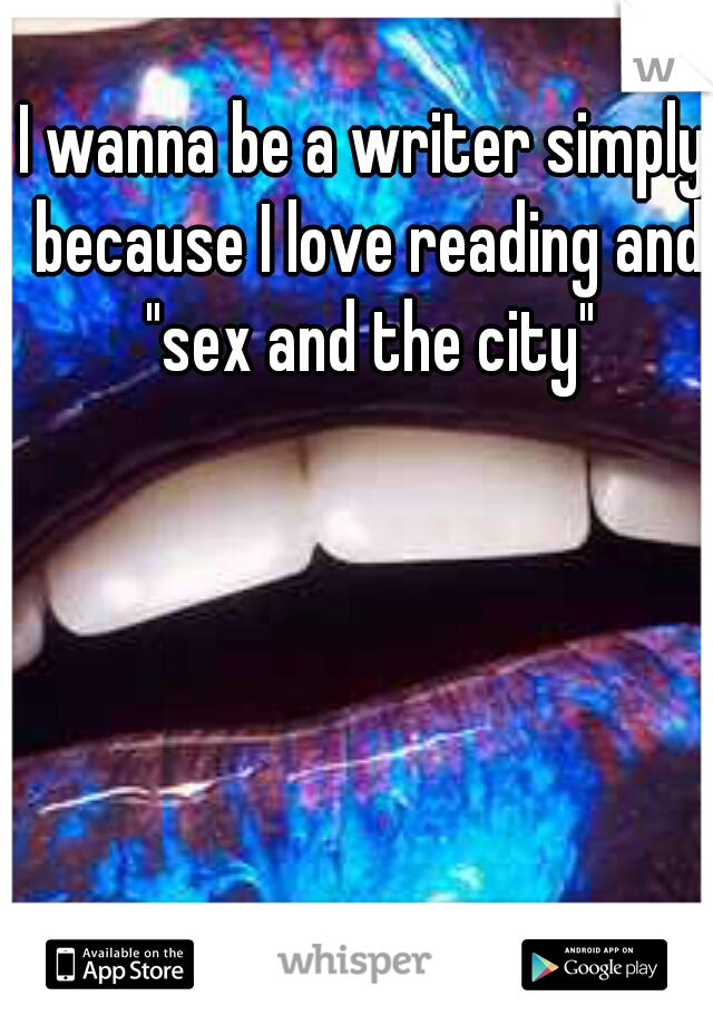 I wanna be a writer simply because I love reading and "sex and the city"