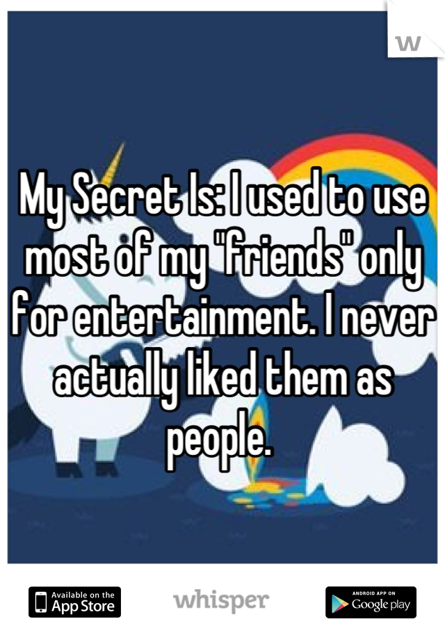 My Secret Is: I used to use most of my "friends" only for entertainment. I never actually liked them as people. 
