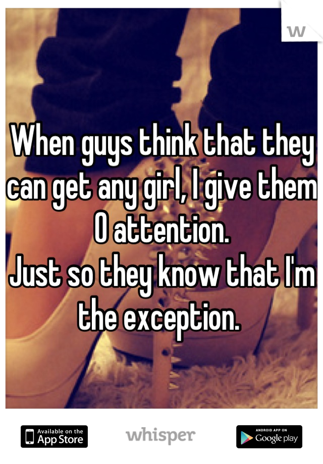 When guys think that they can get any girl, I give them 0 attention. 
Just so they know that I'm the exception. 