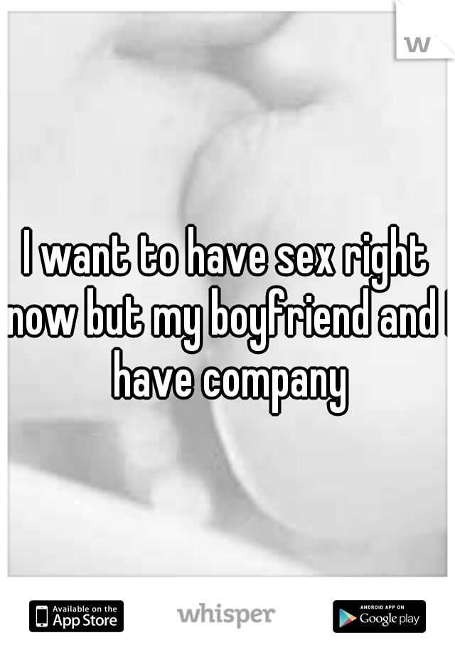 I want to have sex right now but my boyfriend and I have company