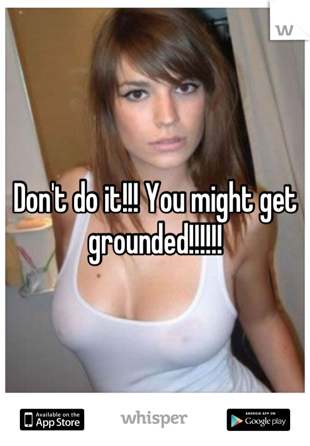Don't do it!!! You might get grounded!!!!!!