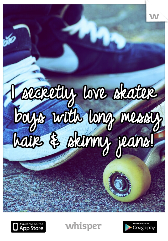 I secretly love skater boys with long messy hair & skinny jeans! 
