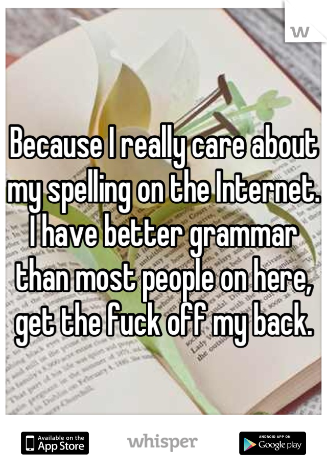 Because I really care about my spelling on the Internet. I have better grammar than most people on here, get the fuck off my back.
