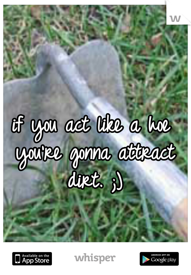 if you act like a hoe you're gonna attract dirt. ;)