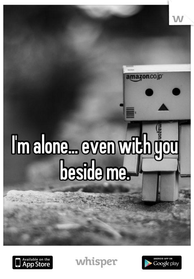 I'm alone... even with you beside me.