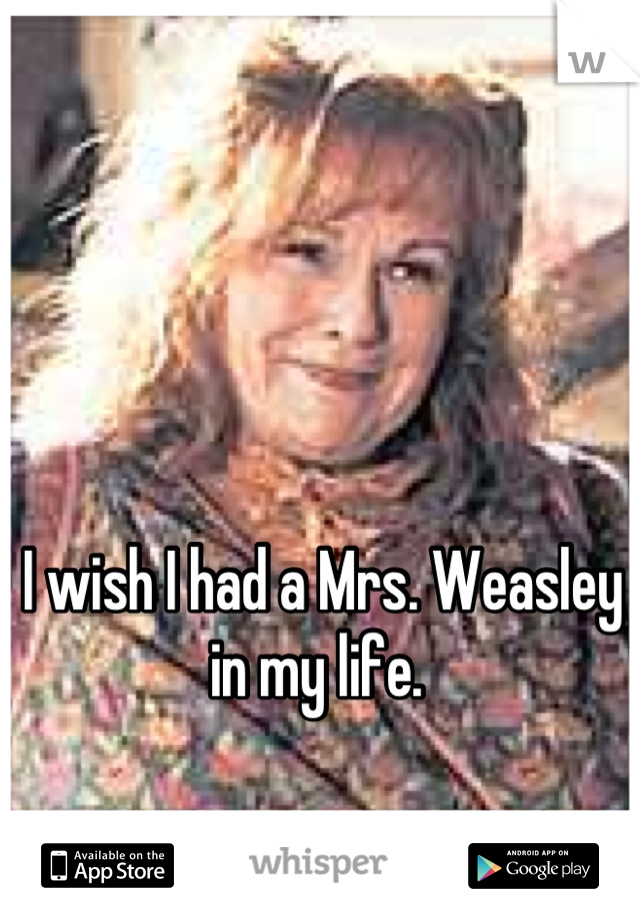 I wish I had a Mrs. Weasley in my life. 