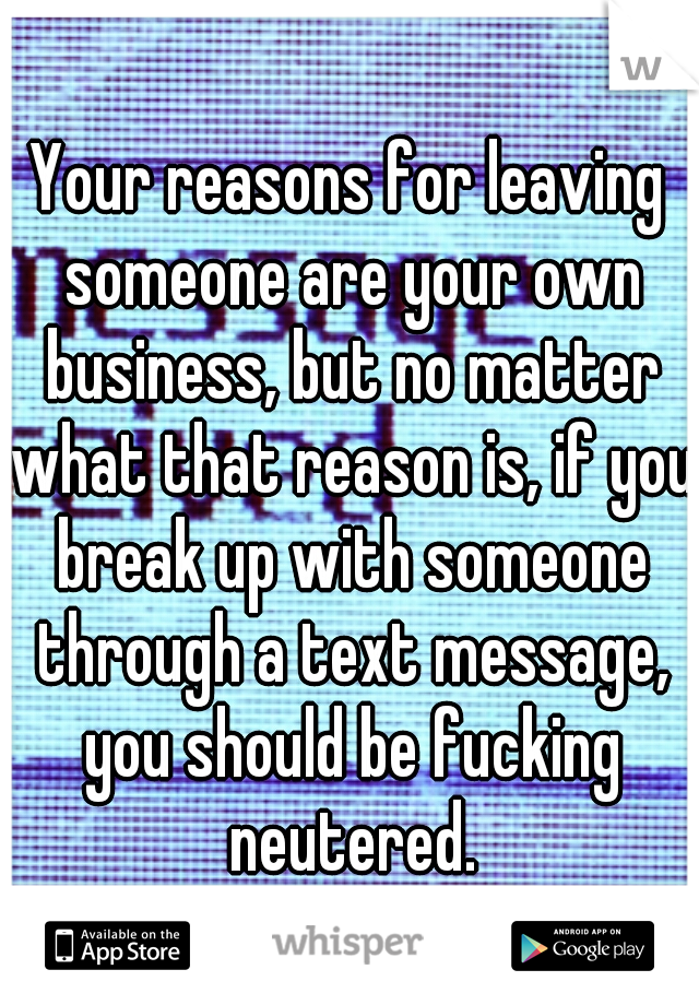 Your reasons for leaving someone are your own business, but no matter what that reason is, if you break up with someone through a text message, you should be fucking neutered.