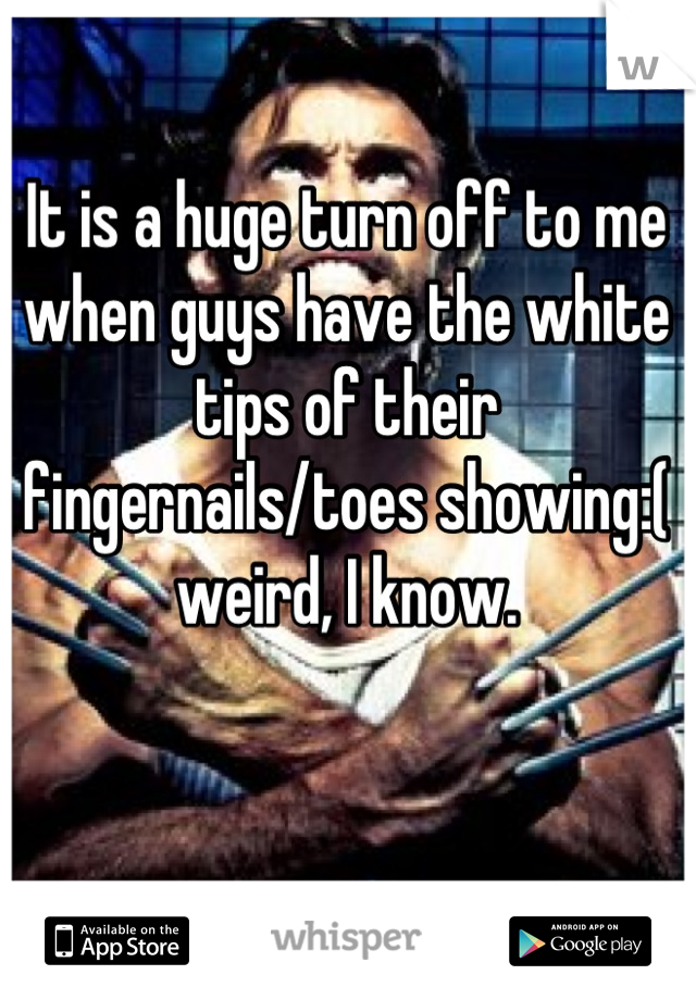It is a huge turn off to me when guys have the white tips of their fingernails/toes showing:( weird, I know.