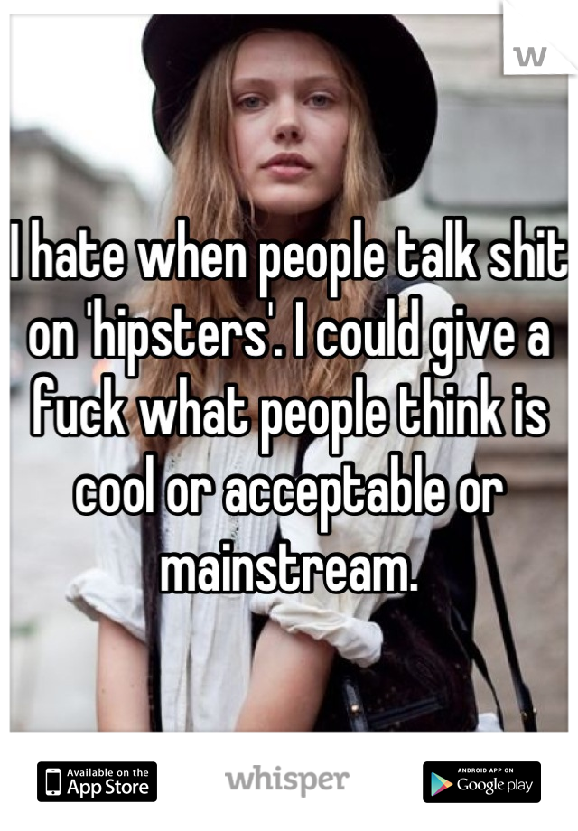 I hate when people talk shit on 'hipsters'. I could give a fuck what people think is cool or acceptable or mainstream.