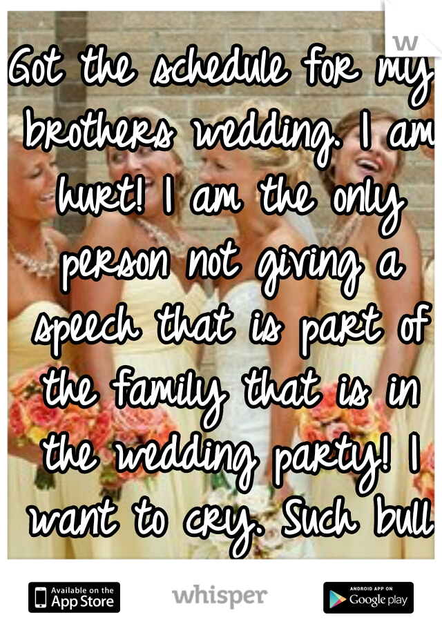 Got the schedule for my brothers wedding. I am hurt! I am the only person not giving a speech that is part of the family that is in the wedding party! I want to cry. Such bull shit! 
