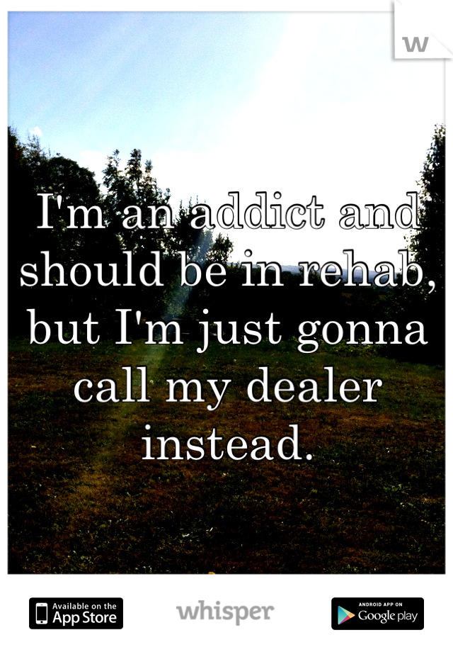 I'm an addict and should be in rehab, but I'm just gonna call my dealer instead.