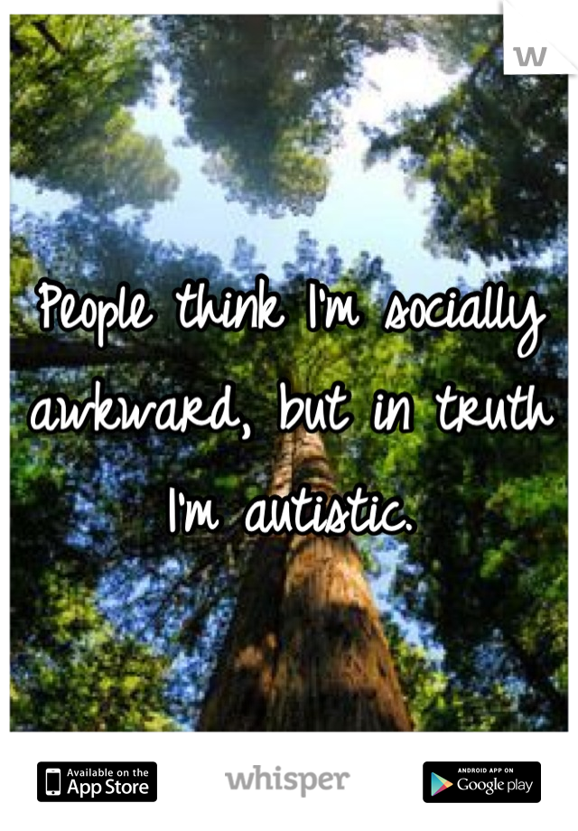 People think I'm socially awkward, but in truth I'm autistic.