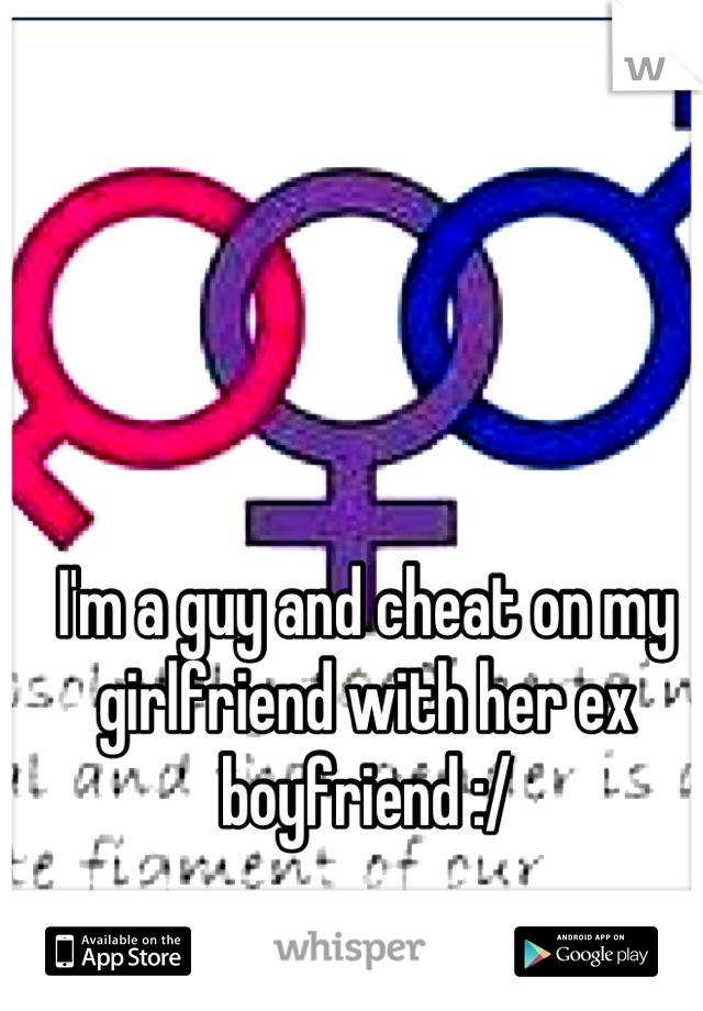 I'm a guy and cheat on my girlfriend with her ex boyfriend :/