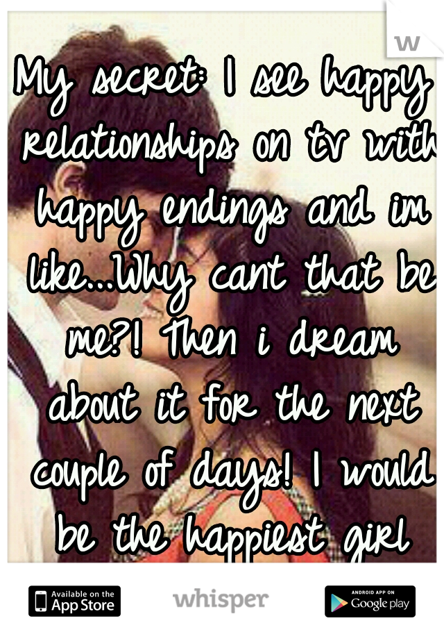 My secret: I see happy relationships on tv with happy endings and im like...Why cant that be me?! Then i dream about it for the next couple of days! I would be the happiest girl ever! If only! <3<3<3