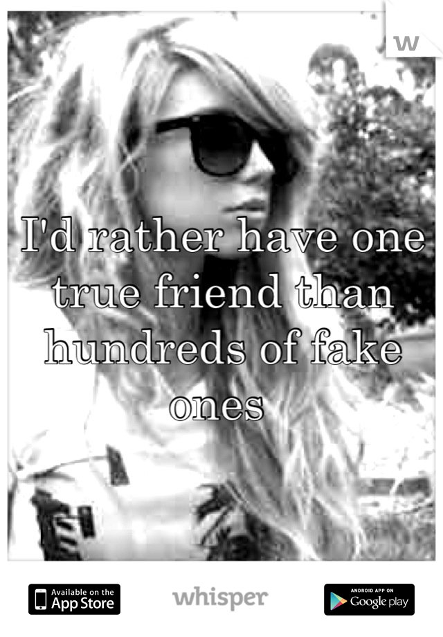 I'd rather have one true friend than hundreds of fake ones 