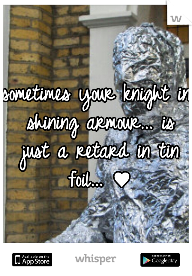 sometimes your knight in shining armour... is just a retard in tin foil... ♥