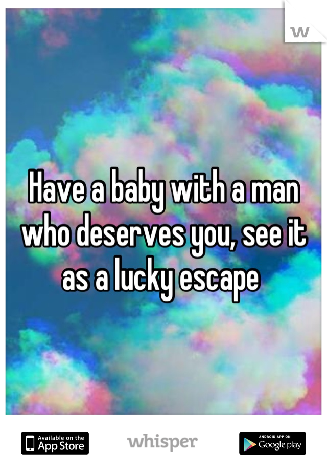 Have a baby with a man who deserves you, see it as a lucky escape 