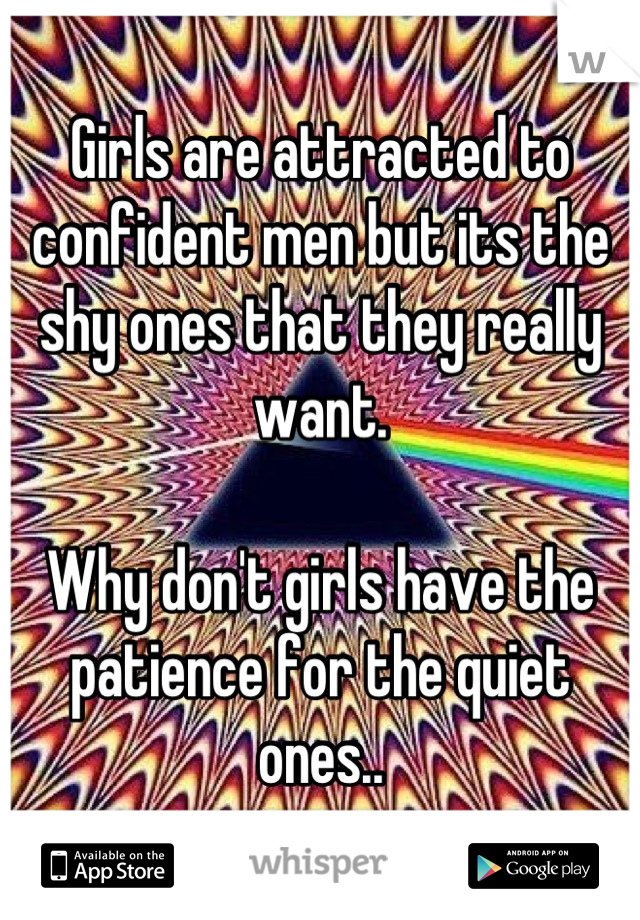 Girls are attracted to confident men but its the shy ones that they really want.

Why don't girls have the patience for the quiet ones..