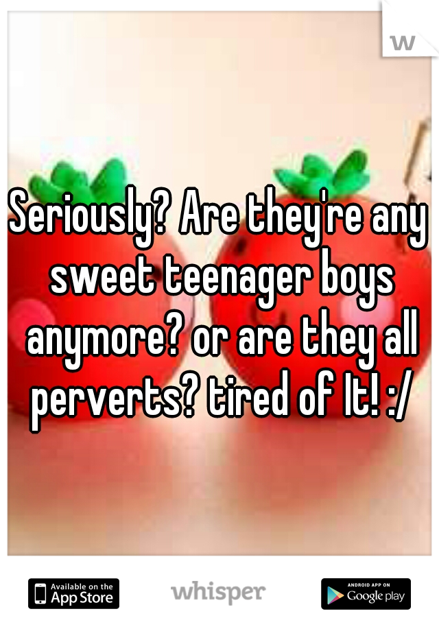 Seriously? Are they're any sweet teenager boys anymore? or are they all perverts? tired of It! :/