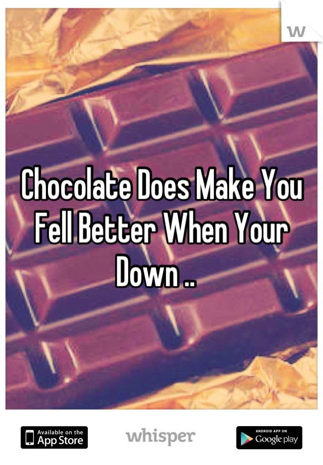 Chocolate Does Make You Fell Better When Your Down ..  