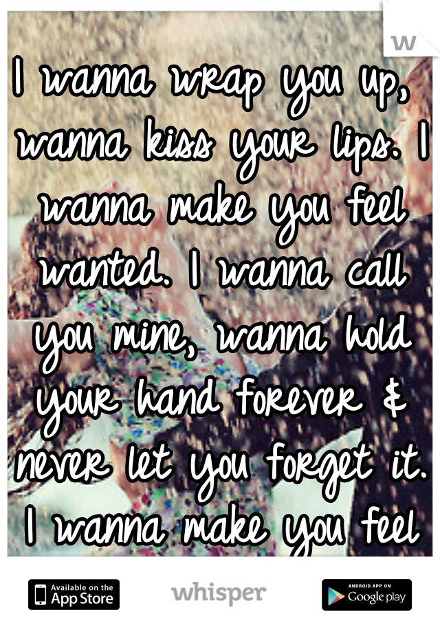 I wanna wrap you up, wanna kiss your lips. I wanna make you feel wanted. I wanna call you mine, wanna hold your hand forever & never let you forget it. I wanna make you feel wanted.
