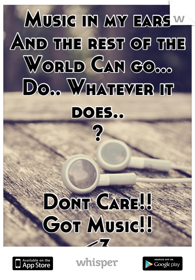 Music in my ears
And the rest of the 
World Can go...
Do.. Whatever it does..
?


Dont Care!!
Got Music!!
<3