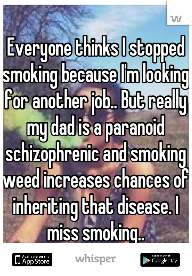 Everyone thinks I stopped smoking because I'm looking for another job.. But really my dad is a paranoid schizophrenic and smoking weed increases chances of inheriting that disease. I miss smoking..