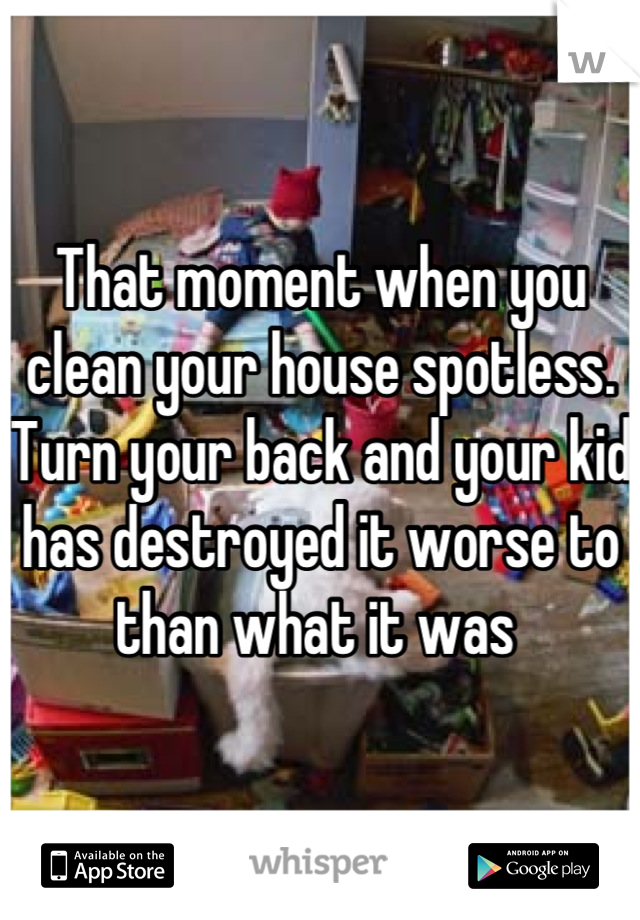 That moment when you clean your house spotless. Turn your back and your kid has destroyed it worse to than what it was 