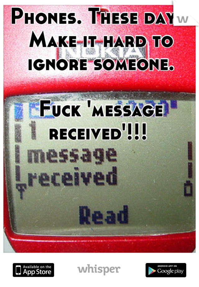 Phones. These days. Make it hard to ignore someone. 

Fuck 'message received'!!! 