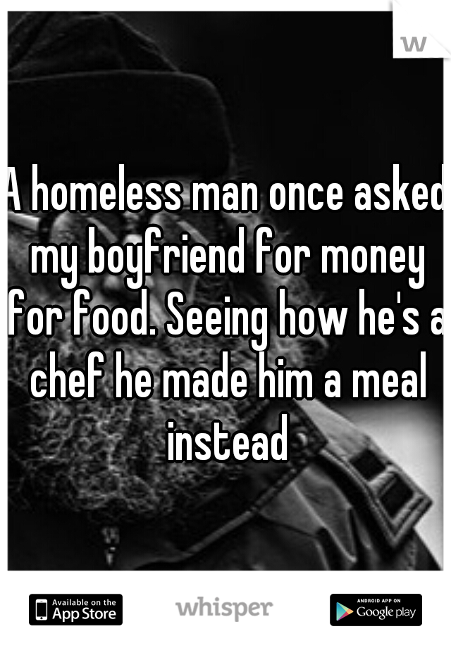 A homeless man once asked my boyfriend for money for food. Seeing how he's a chef he made him a meal instead